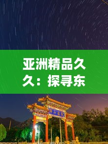 亚洲精品久久：探寻东方之美与无尽的历史文化秘境